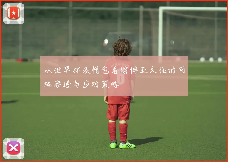从世界杯表情包看赌博亚文化的网络渗透与应对策略