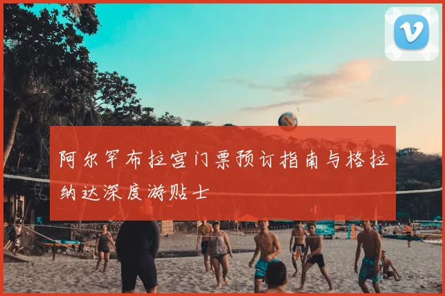 阿尔罕布拉宫门票预订指南与格拉纳达深度游贴士