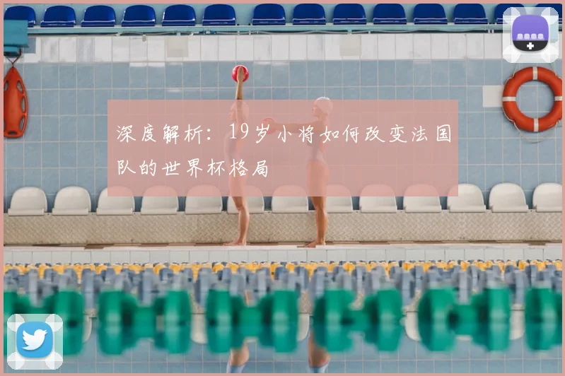 深度解析：19岁小将如何改变法国队的世界杯格局
