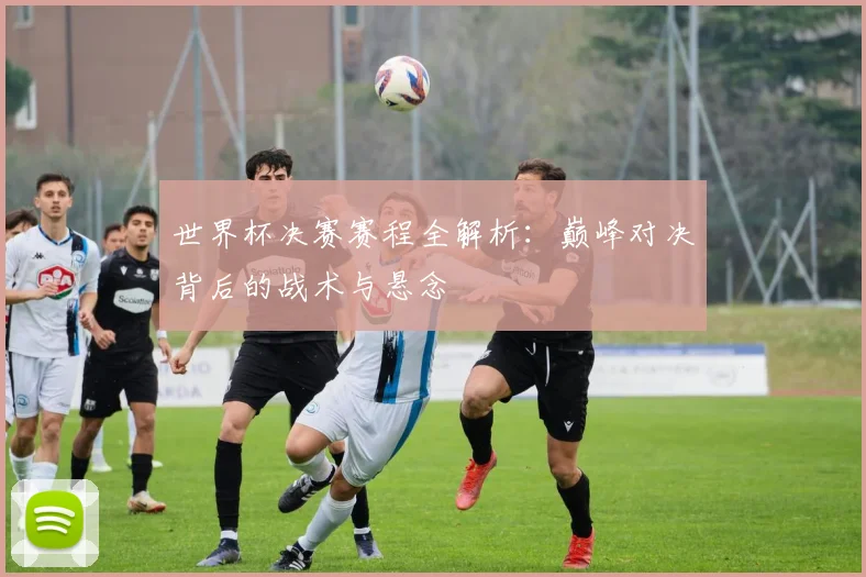 世界杯决赛赛程全解析：巅峰对决背后的战术与悬念