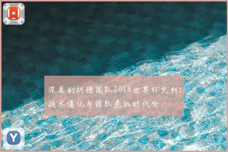 深度剖析德国队2018世界杯失利：战术僵化与团队危机的代价