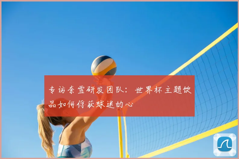 专访奈雪研发团队:世界杯主题饮品如何俘获球迷的心