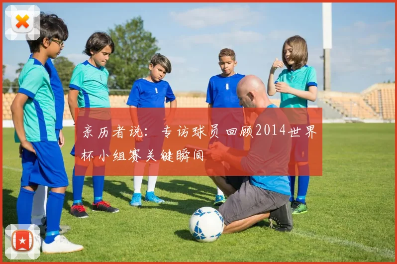 亲历者说:专访球员回顾2014世界杯小组赛关键瞬间