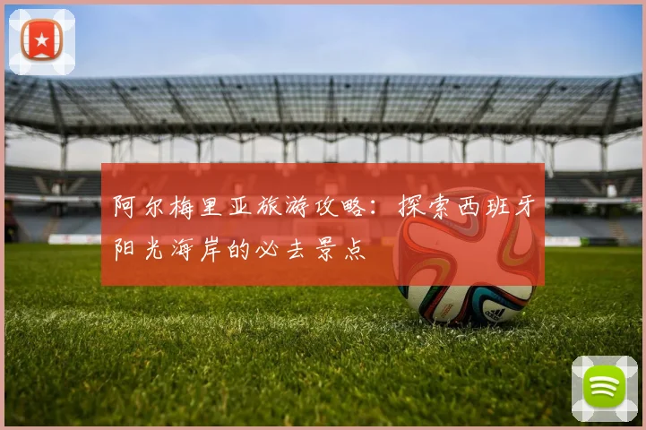 阿尔梅里亚旅游攻略：探索西班牙阳光海岸的必去景点