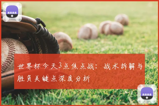 世界杯今天3点焦点战:战术拆解与胜负关键点深度分析