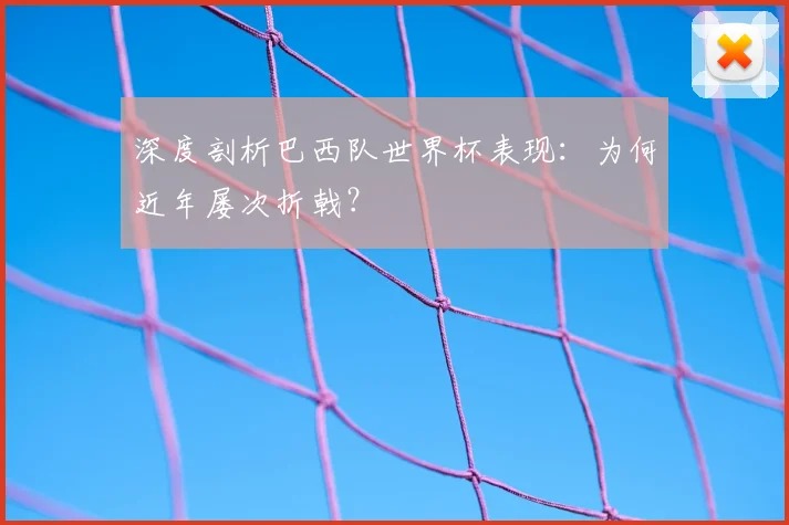 深度剖析巴西队世界杯表现：为何近年屡次折戟？