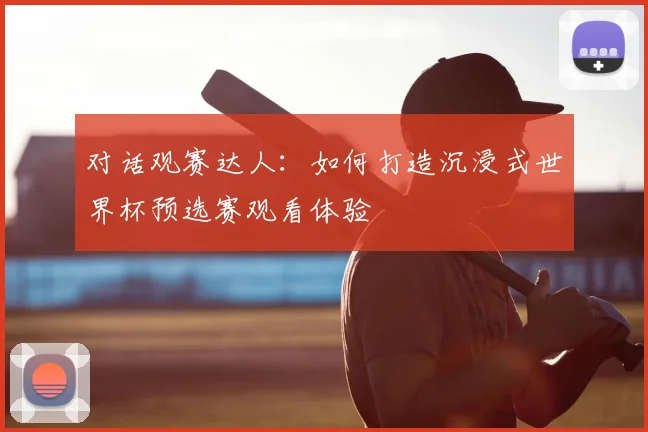 对话观赛达人：如何打造沉浸式世界杯预选赛观看体验
