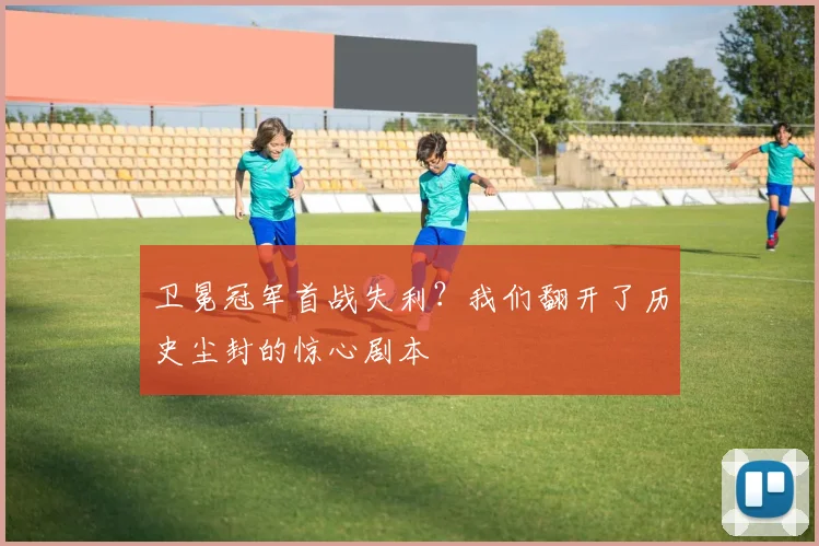 卫冕冠军首战失利?我们翻开了历史尘封的惊心剧本