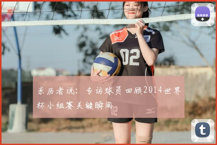 亲历者说:专访球员回顾2014世界杯小组赛关键瞬间