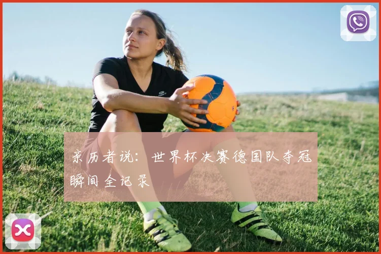 亲历者说:世界杯决赛德国队夺冠瞬间全记录