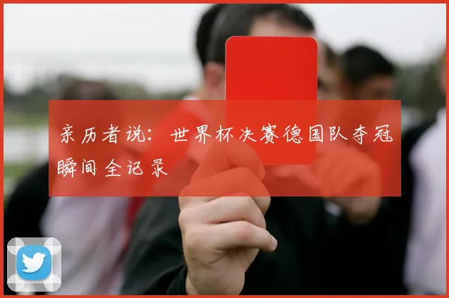 亲历者说:世界杯决赛德国队夺冠瞬间全记录