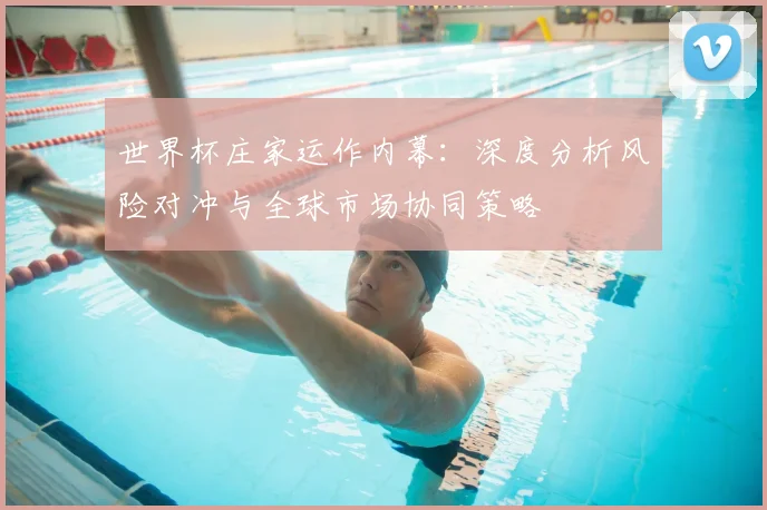 世界杯庄家运作内幕：深度分析风险对冲与全球市场协同策略