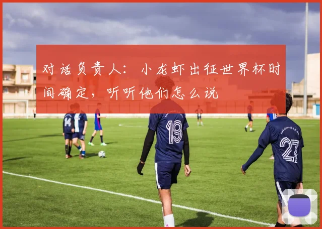 对话负责人：小龙虾出征世界杯时间确定，听听他们怎么说