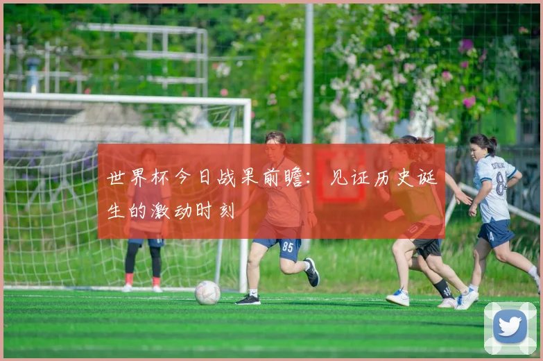 世界杯今日战果前瞻:见证历史诞生的激动时刻