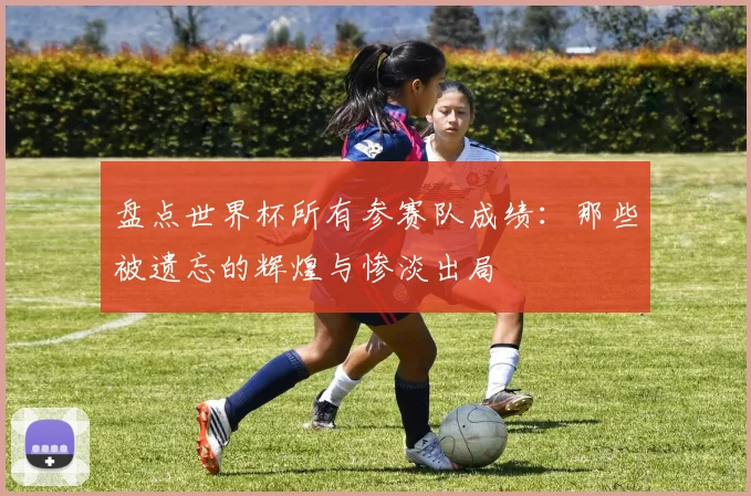 盘点世界杯所有参赛队成绩：那些被遗忘的辉煌与惨淡出局