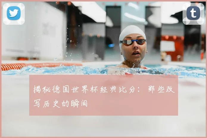 揭秘德国世界杯经典比分:那些改写历史的瞬间