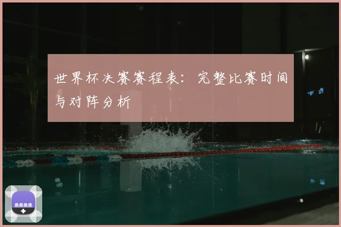 世界杯决赛赛程表：完整比赛时间与对阵分析