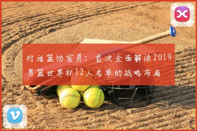 对话篮协官员:首次全面解读2019男篮世界杯12人名单的战略布局
