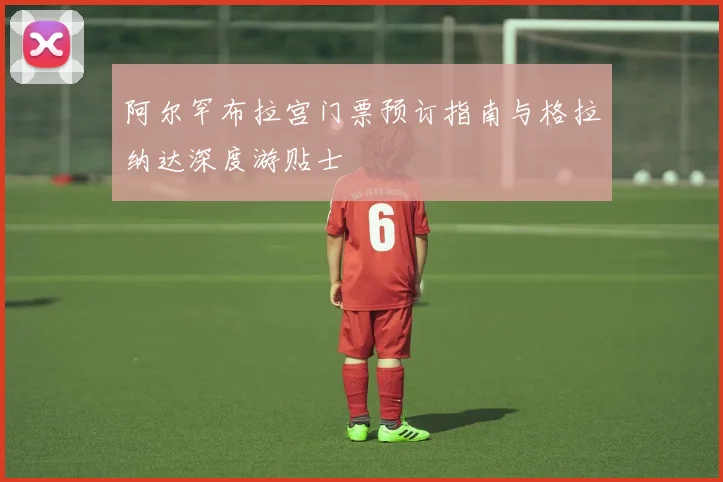 阿尔罕布拉宫门票预订指南与格拉纳达深度游贴士