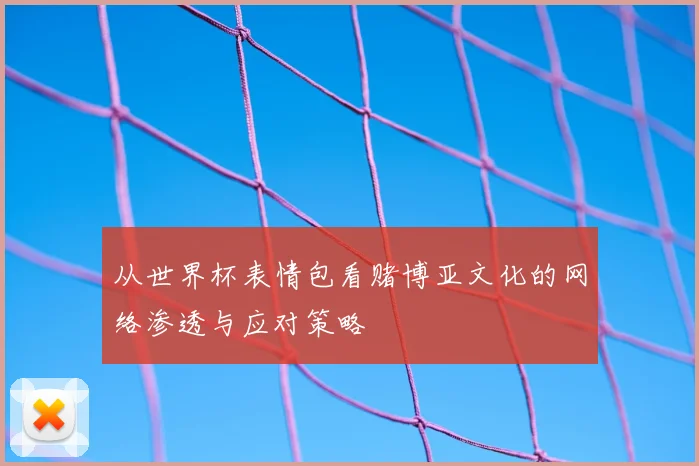 从世界杯表情包看赌博亚文化的网络渗透与应对策略