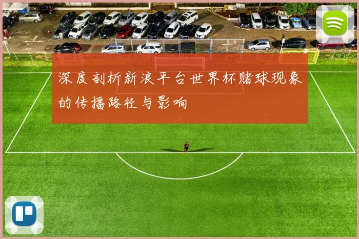 深度剖析新浪平台世界杯赌球现象的传播路径与影响