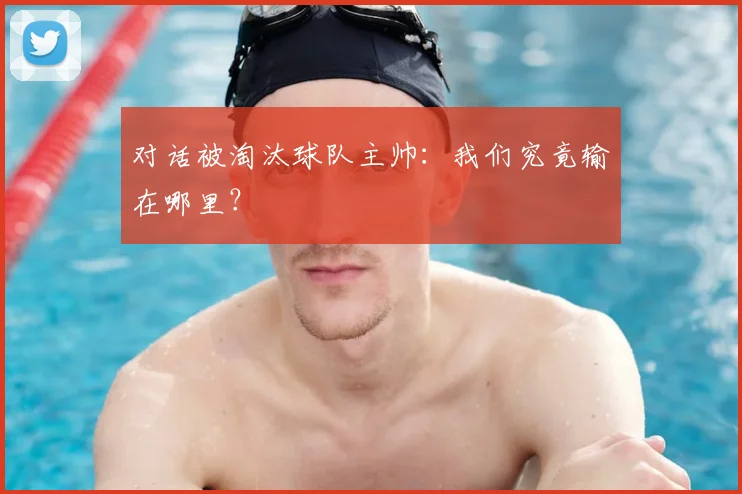 对话被淘汰球队主帅：我们究竟输在哪里？