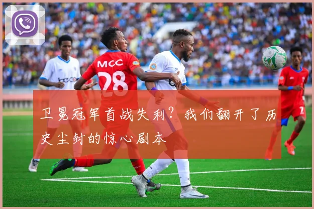 卫冕冠军首战失利?我们翻开了历史尘封的惊心剧本
