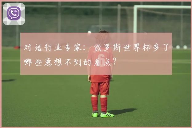 对话行业专家：俄罗斯世界杯多了哪些意想不到的看点？