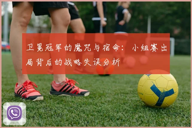 卫冕冠军的魔咒与宿命:小组赛出局背后的战略失误分析
