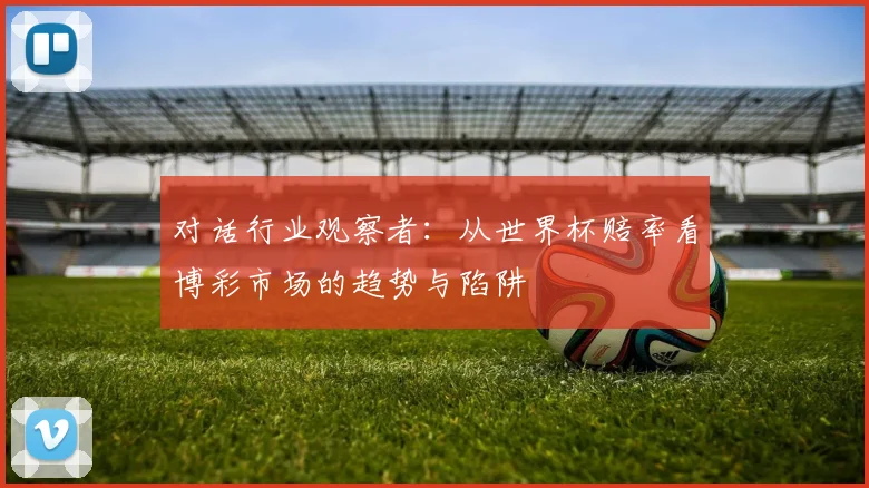 对话行业观察者：从世界杯赔率看博彩市场的趋势与陷阱
