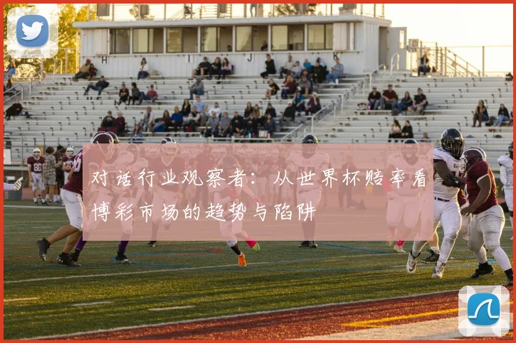 对话行业观察者：从世界杯赔率看博彩市场的趋势与陷阱