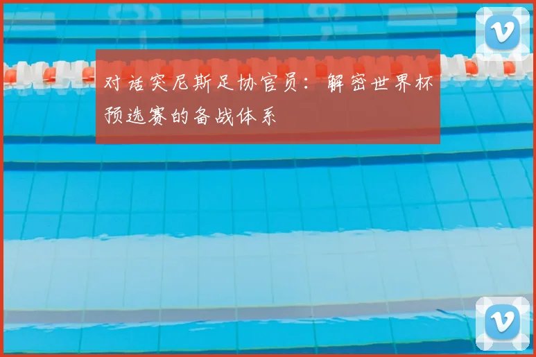 对话突尼斯足协官员：解密世界杯预选赛的备战体系