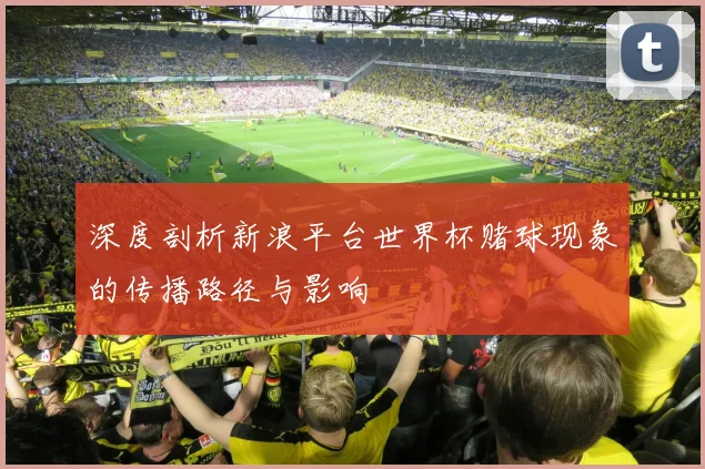 深度剖析新浪平台世界杯赌球现象的传播路径与影响