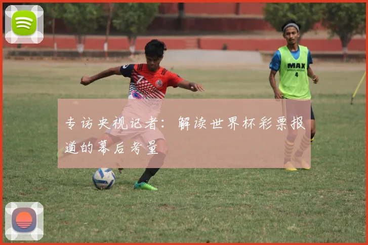 专访央视记者：解读世界杯彩票报道的幕后考量