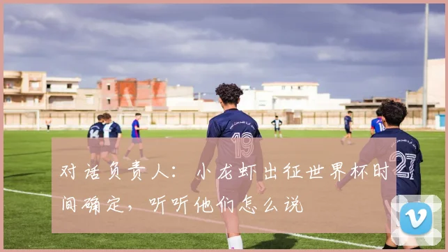 对话负责人：小龙虾出征世界杯时间确定，听听他们怎么说