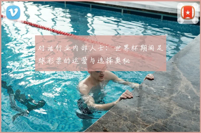 对话行业内部人士：世界杯期间足球彩票的运营与选择奥秘