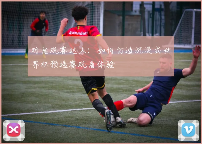 对话观赛达人：如何打造沉浸式世界杯预选赛观看体验