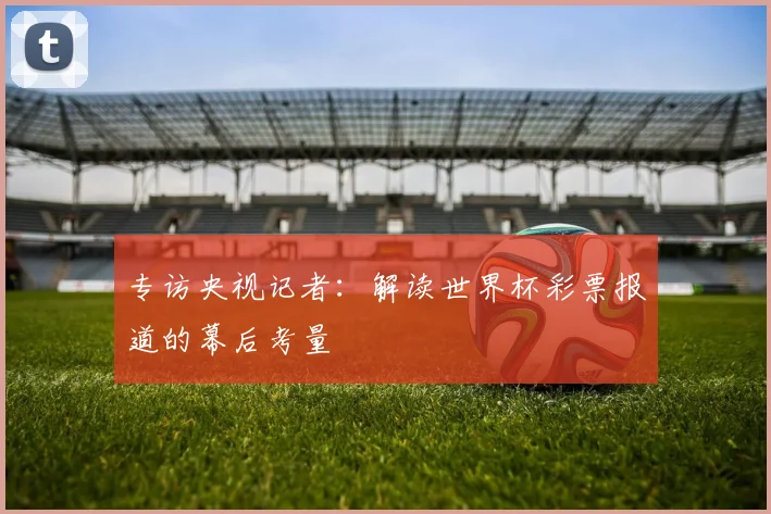 专访央视记者：解读世界杯彩票报道的幕后考量