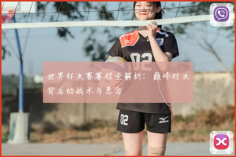 世界杯决赛赛程全解析：巅峰对决背后的战术与悬念