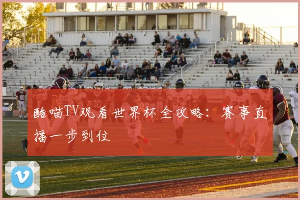 酷喵TV观看世界杯全攻略：赛事直播一步到位