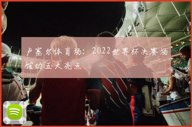 卢塞尔体育场：2022世界杯决赛场馆的五大亮点